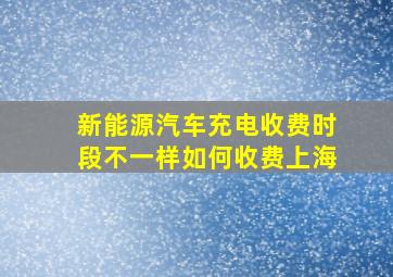 新能源汽车充电收费时段不一样如何收费上海