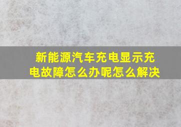 新能源汽车充电显示充电故障怎么办呢怎么解决