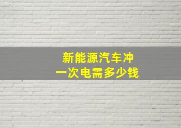 新能源汽车冲一次电需多少钱