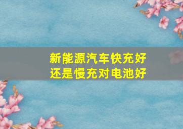 新能源汽车快充好还是慢充对电池好