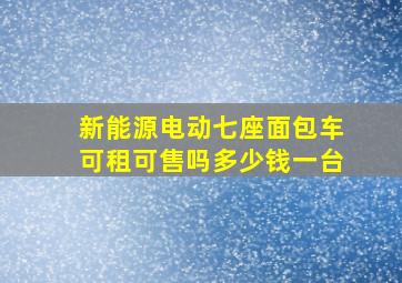 新能源电动七座面包车可租可售吗多少钱一台