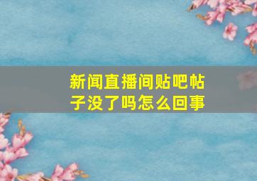 新闻直播间贴吧帖子没了吗怎么回事