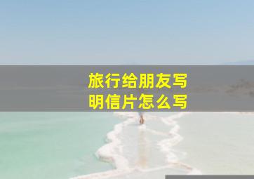 旅行给朋友写明信片怎么写