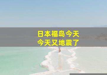 日本福岛今天今天又地震了