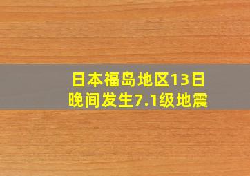 日本福岛地区13日晚间发生7.1级地震