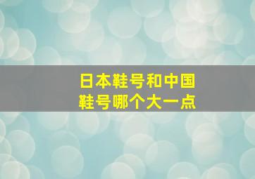 日本鞋号和中国鞋号哪个大一点