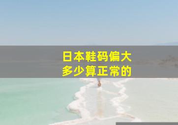 日本鞋码偏大多少算正常的