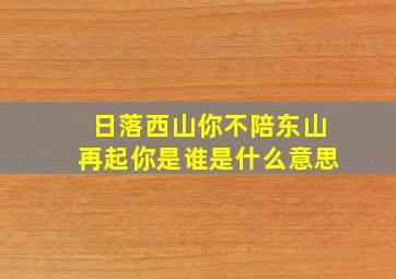 日落西山你不陪东山再起你是谁是什么意思