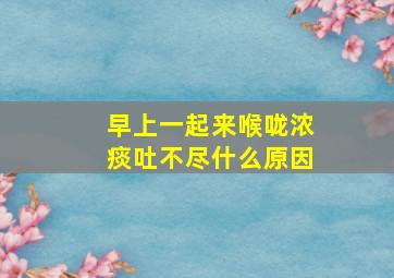 早上一起来喉咙浓痰吐不尽什么原因