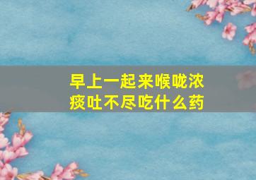 早上一起来喉咙浓痰吐不尽吃什么药