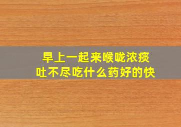 早上一起来喉咙浓痰吐不尽吃什么药好的快