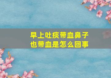 早上吐痰带血鼻子也带血是怎么回事