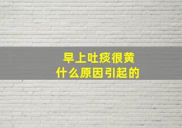 早上吐痰很黄什么原因引起的