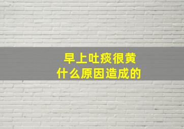 早上吐痰很黄什么原因造成的