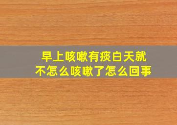 早上咳嗽有痰白天就不怎么咳嗽了怎么回事