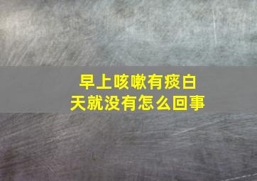 早上咳嗽有痰白天就没有怎么回事