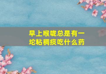 早上喉咙总是有一坨粘稠痰吃什么药