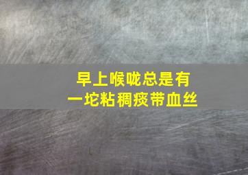 早上喉咙总是有一坨粘稠痰带血丝