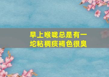 早上喉咙总是有一坨粘稠痰褐色很臭