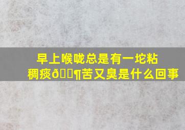 早上喉咙总是有一坨粘稠痰🈶苦又臭是什么回事