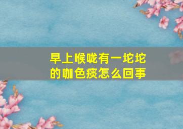 早上喉咙有一坨坨的咖色痰怎么回事