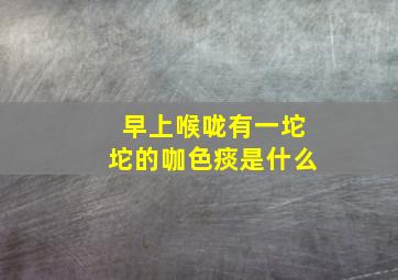 早上喉咙有一坨坨的咖色痰是什么