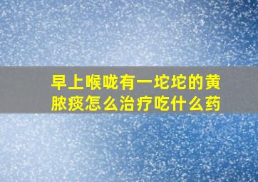 早上喉咙有一坨坨的黄脓痰怎么治疗吃什么药