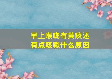 早上喉咙有黄痰还有点咳嗽什么原因