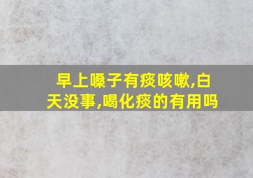 早上嗓子有痰咳嗽,白天没事,喝化痰的有用吗