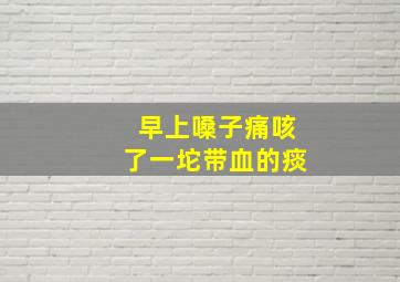 早上嗓子痛咳了一坨带血的痰