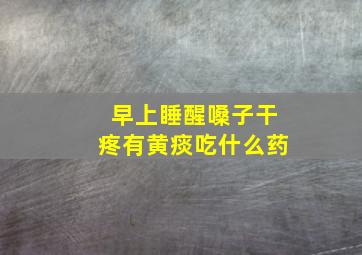 早上睡醒嗓子干疼有黄痰吃什么药