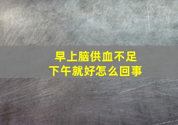 早上脑供血不足下午就好怎么回事