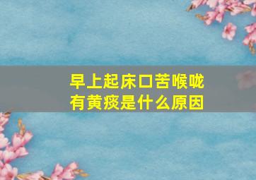 早上起床口苦喉咙有黄痰是什么原因