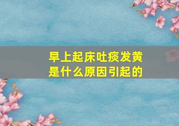 早上起床吐痰发黄是什么原因引起的