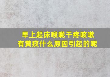 早上起床喉咙干疼咳嗽有黄痰什么原因引起的呢