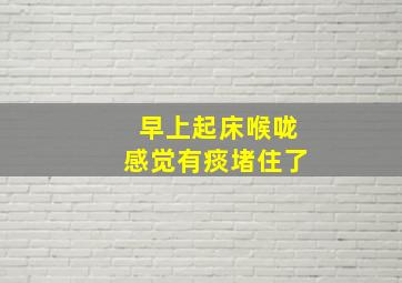 早上起床喉咙感觉有痰堵住了