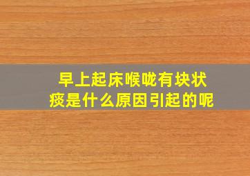 早上起床喉咙有块状痰是什么原因引起的呢