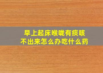 早上起床喉咙有痰咳不出来怎么办吃什么药