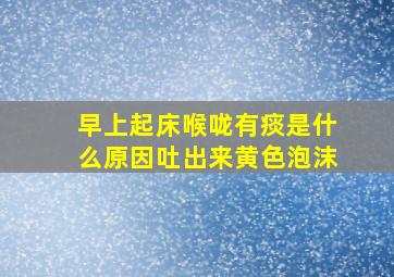 早上起床喉咙有痰是什么原因吐出来黄色泡沫