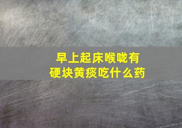 早上起床喉咙有硬块黄痰吃什么药