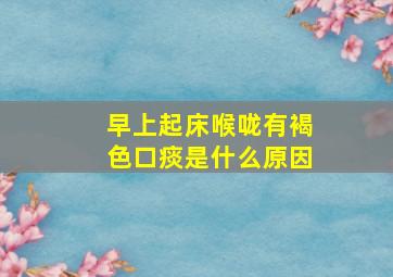 早上起床喉咙有褐色口痰是什么原因