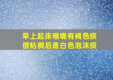 早上起床喉咙有褐色痰很粘稠后是白色泡沫痰