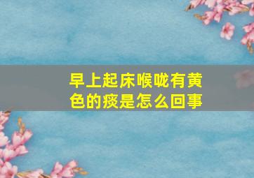 早上起床喉咙有黄色的痰是怎么回事