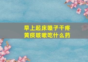 早上起床嗓子干疼黄痰咳嗽吃什么药