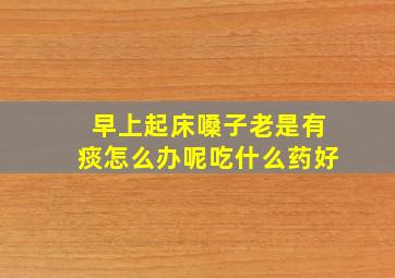 早上起床嗓子老是有痰怎么办呢吃什么药好