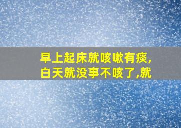 早上起床就咳嗽有痰,白天就没事不咳了,就