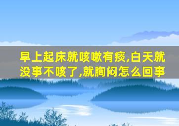 早上起床就咳嗽有痰,白天就没事不咳了,就胸闷怎么回事