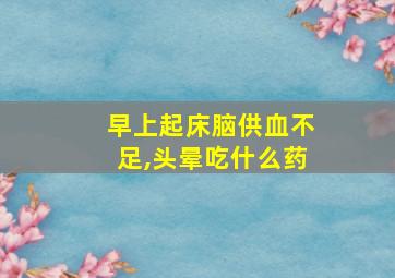 早上起床脑供血不足,头晕吃什么药