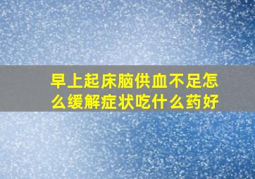 早上起床脑供血不足怎么缓解症状吃什么药好