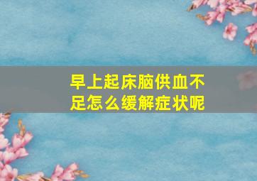 早上起床脑供血不足怎么缓解症状呢